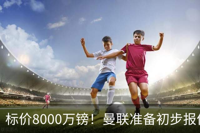 标价8000万镑！曼联准备初步报价M费 西汉姆不会降价出售
